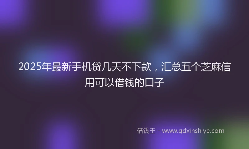 2025年最新手机贷几天不下款，汇总五个芝麻信用可以借钱的口子