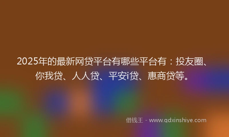 2025年的最新网贷平台有哪些平台有：投友圈、你我贷、人人贷、平安i贷、惠商贷等。