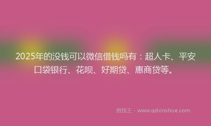 2025年的没钱可以微信借钱吗有：超人卡、平安口袋银行、花呗、好期贷、惠商贷等。