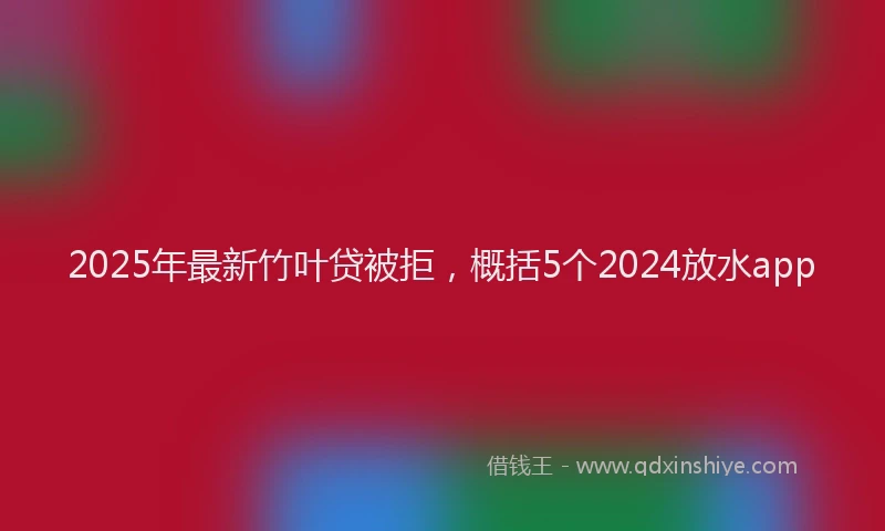 2025年最新竹叶贷被拒，概括5个2024放水app