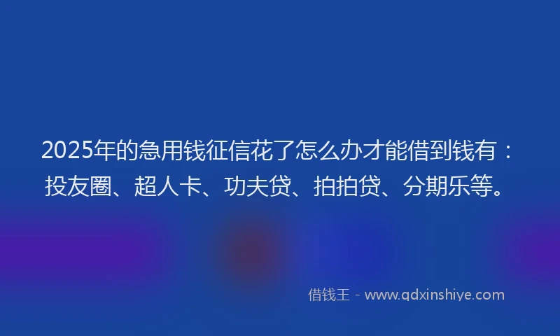 2025年的急用钱征信花了怎么办才能借到钱有：投友圈、超人卡、功夫贷、拍拍贷、分期乐等。