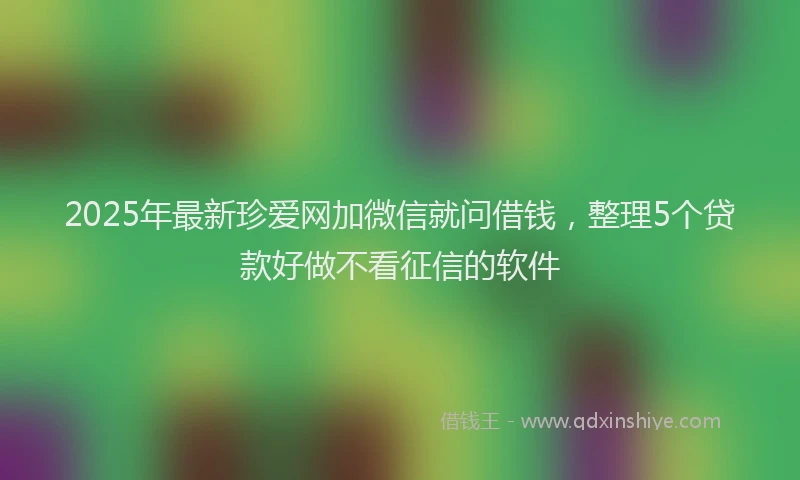 2025年最新珍爱网加微信就问借钱，整理5个贷款好做不看征信的软件