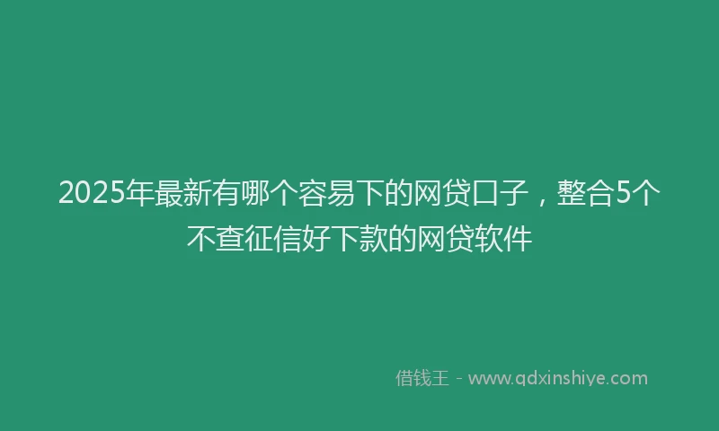 2025年最新有哪个容易下的网贷口子，整合5个不查征信好下款的网贷软件
