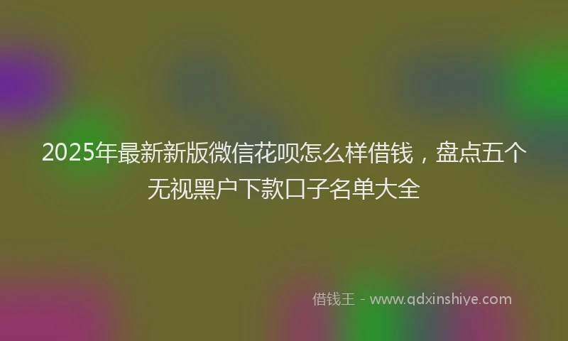 2025年最新新版微信花呗怎么样借钱，盘点五个无视黑户下款口子名单大全
