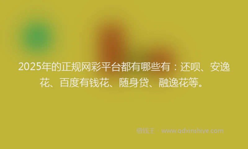2025年的正规网彩平台都有哪些有：还呗、安逸花、百度有钱花、随身贷、融逸花等。