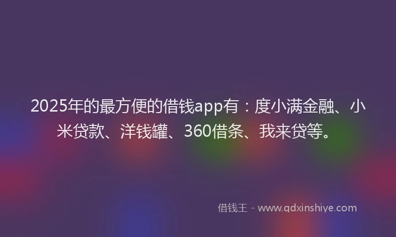 2025年的最方便的借钱app有：度小满金融、小米贷款、洋钱罐、360借条、我来贷等。