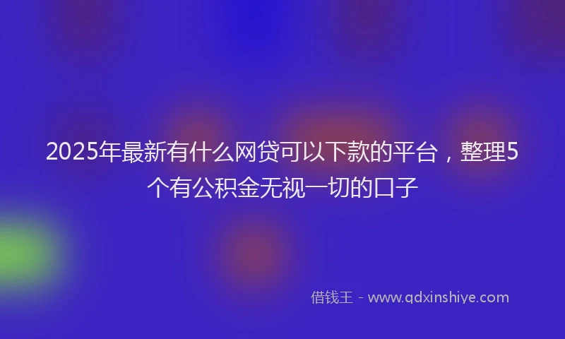 2025年最新有什么网贷可以下款的平台，整理5个有公积金无视一切的口子
