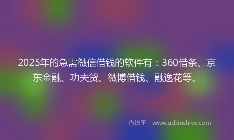 2025年的急需微信借钱的软件有：360借条、京东金融、功夫贷、微博借钱、融逸花等。