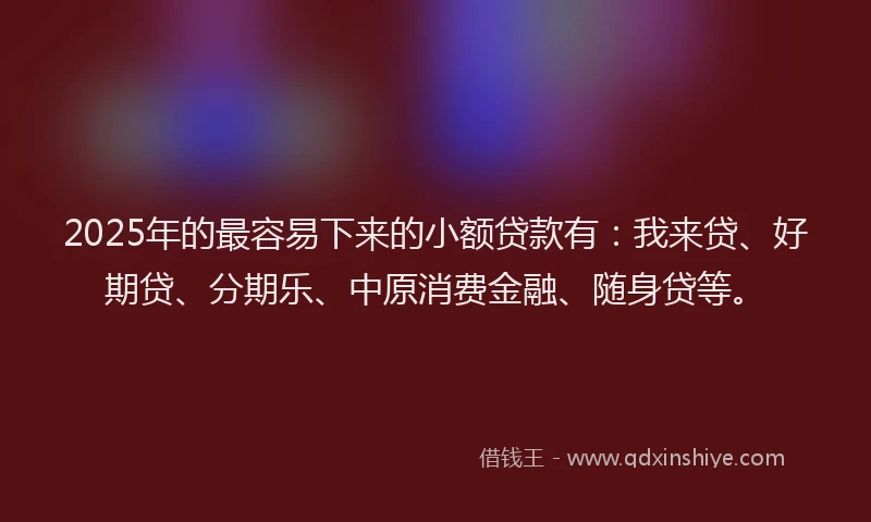2025年的最容易下来的小额贷款有：我来贷、好期贷、分期乐、中原消费金融、随身贷等。