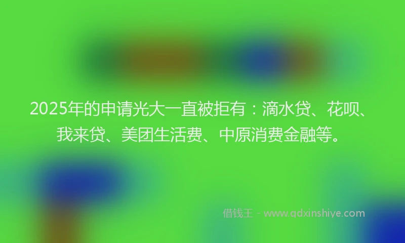 2025年的申请光大一直被拒有：滴水贷、花呗、我来贷、美团生活费、中原消费金融等。