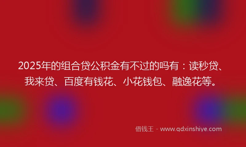 2025年的组合贷公积金有不过的吗有：读秒贷、我来贷、百度有钱花、小花钱包、融逸花等。