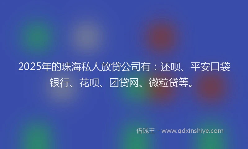 2025年的珠海私人放贷公司有：还呗、平安口袋银行、花呗、团贷网、微粒贷等。