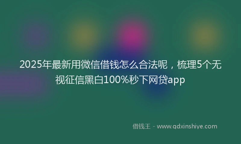 2025年最新用微信借钱怎么合法呢，梳理5个无视征信黑白100%秒下网贷app