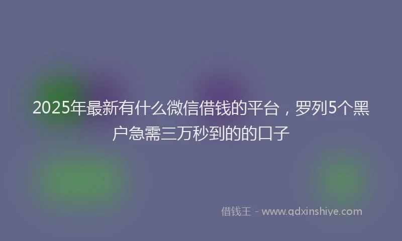 2025年最新有什么微信借钱的平台，罗列5个黑户急需三万秒到的的口子