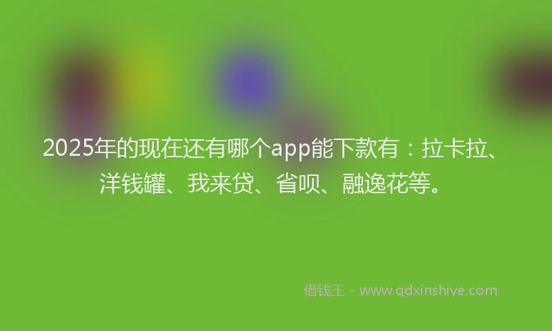 2025年的现在还有哪个app能下款有：拉卡拉、洋钱罐、我来贷、省呗、融逸花等。