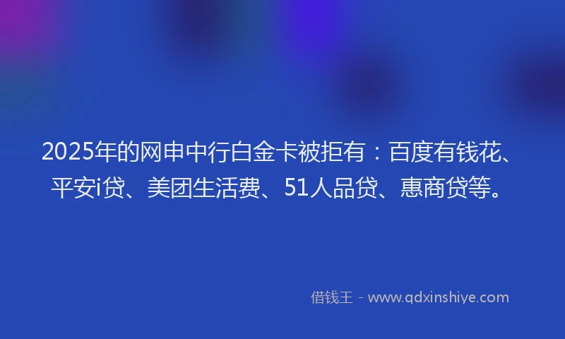 2025年的网申中行白金卡被拒有：百度有钱花、平安i贷、美团生活费、51人品贷、惠商贷等。