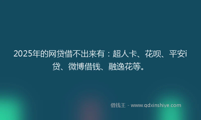 2025年的网贷借不出来有：超人卡、花呗、平安i贷、微博借钱、融逸花等。