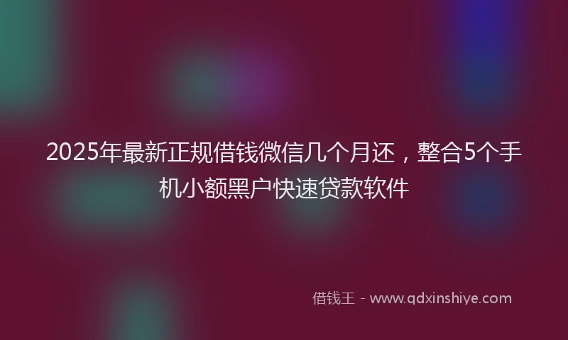 2025年最新正规借钱微信几个月还，整合5个手机小额黑户快速贷款软件