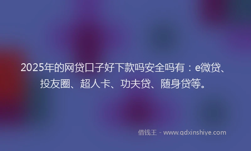 2025年的网贷口子好下款吗安全吗有：e微贷、投友圈、超人卡、功夫贷、随身贷等。