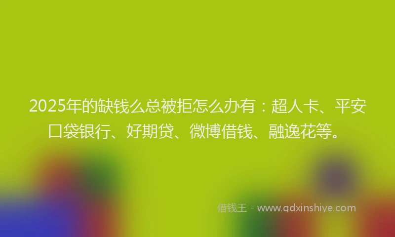 2025年的缺钱么总被拒怎么办有：超人卡、平安口袋银行、好期贷、微博借钱、融逸花等。