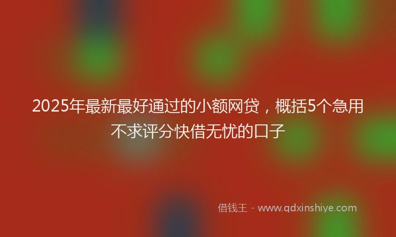 2025年最新最好通过的小额网贷，概括5个急用不求评分快借无忧的口子