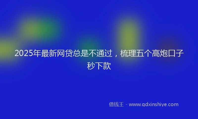 2025年最新网贷总是不通过，梳理五个高炮口子秒下款