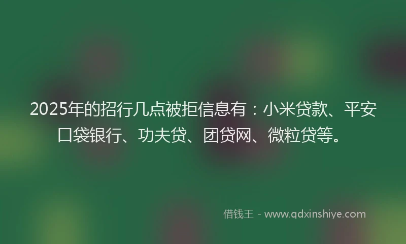 2025年的招行几点被拒信息有：小米贷款、平安口袋银行、功夫贷、团贷网、微粒贷等。