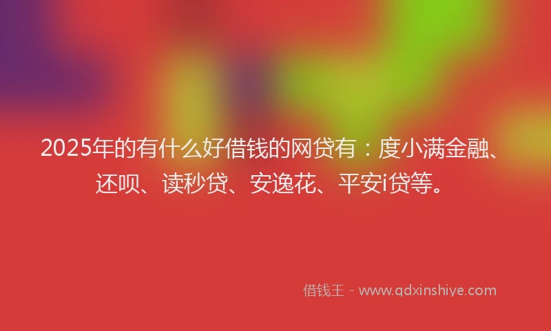 2025年的有什么好借钱的网贷有：度小满金融、还呗、读秒贷、安逸花、平安i贷等。