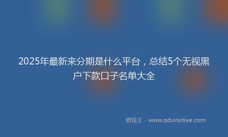 2025年最新来分期是什么平台，总结5个无视黑户下款口子名单大全