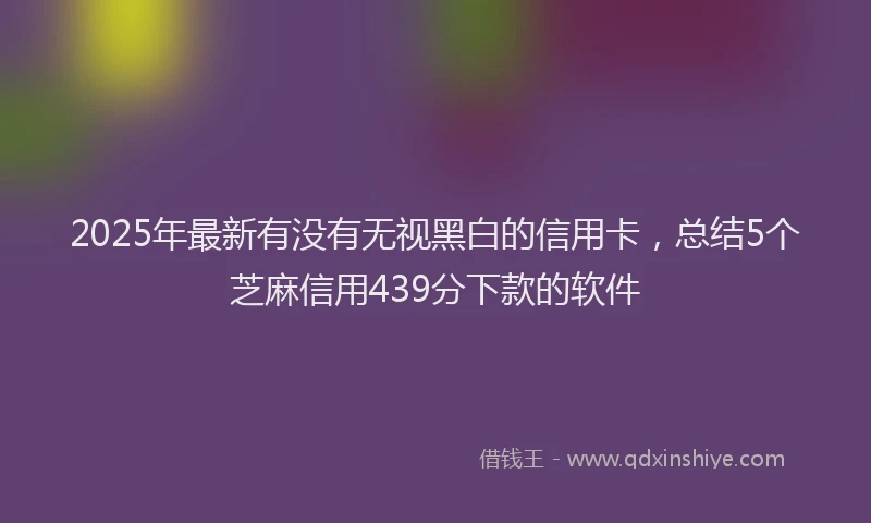 2025年最新有没有无视黑白的信用卡，总结5个芝麻信用439分下款的软件