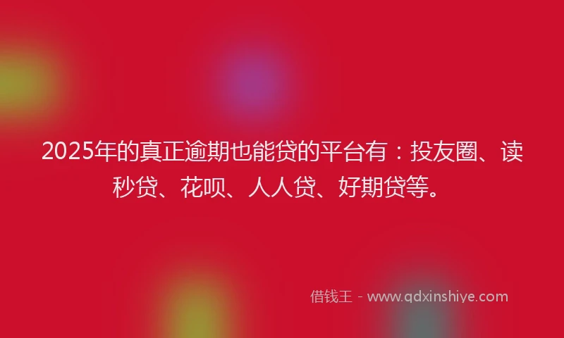 2025年的真正逾期也能贷的平台有：投友圈、读秒贷、花呗、人人贷、好期贷等。