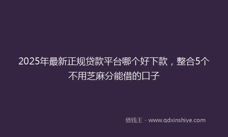 2025年最新正规贷款平台哪个好下款，整合5个不用芝麻分能借的口子