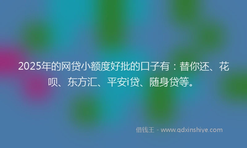2025年的网贷小额度好批的口子有:替你还、花呗、东方汇、平安i贷、随身贷等。