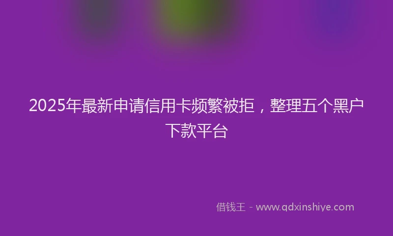 2025年最新申请信用卡频繁被拒，整理五个黑户下款平台