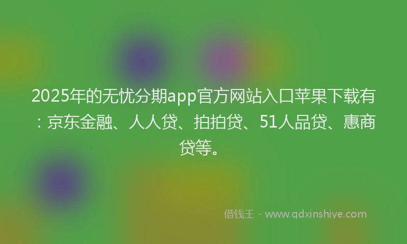 2025年的无忧分期app官方网站入口苹果下载有：京东金融、人人贷、拍拍贷、51人品贷、惠商贷等。