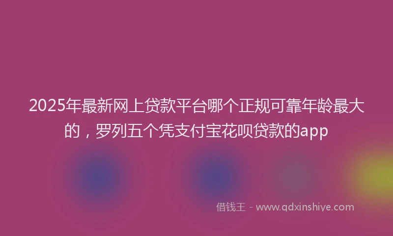 2025年最新网上贷款平台哪个正规可靠年龄最大的，罗列五个凭支付宝花呗贷款的app