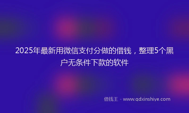 2025年最新用微信支付分做的借钱，整理5个黑户无条件下款的软件