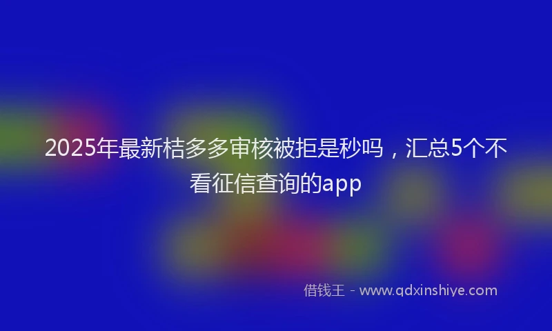 2025年最新桔多多审核被拒是秒吗,汇总5个不看征信查询的app