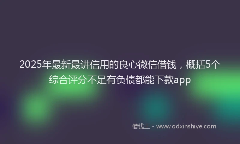 2025年最新最讲信用的良心微信借钱，概括5个综合评分不足有负债都能下款app