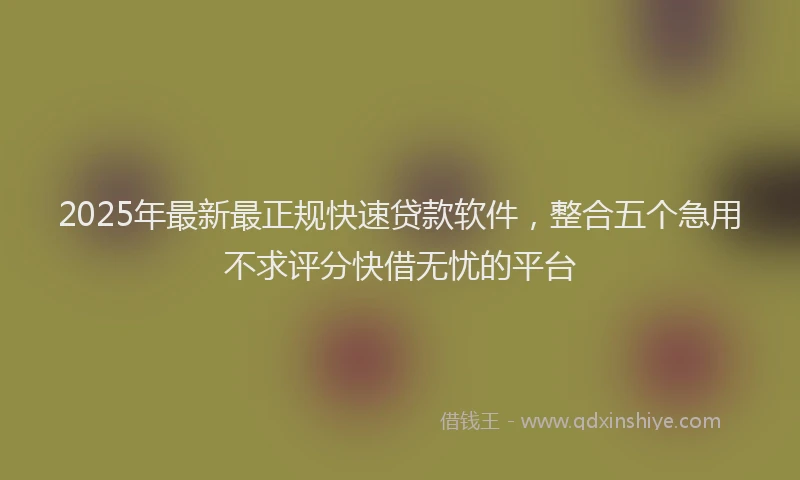 2025年最新最正规快速贷款软件，整合五个急用不求评分快借无忧的平台