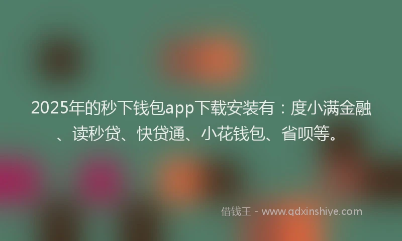 2025年的秒下钱包app下载安装有：度小满金融、读秒贷、快贷通、小花钱包、省呗等。