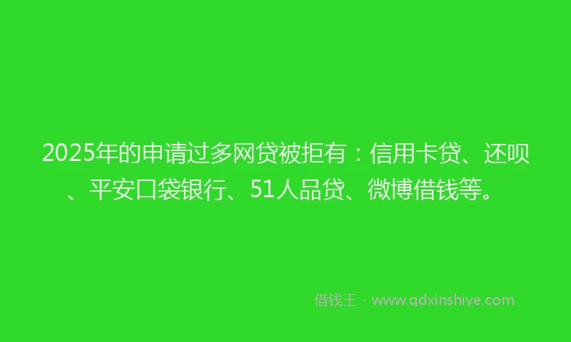 2025年的申请过多网贷被拒有：信用卡贷、还呗、平安口袋银行、51人品贷、微博借钱等。