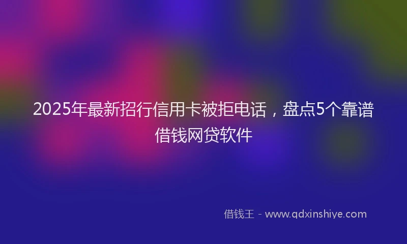 2025年最新招行信用卡被拒电话，盘点5个靠谱借钱网贷软件