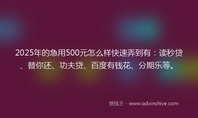 2025年的急用500元怎么样快速弄到有：读秒贷、替你还、功夫贷、百度有钱花、分期乐等。