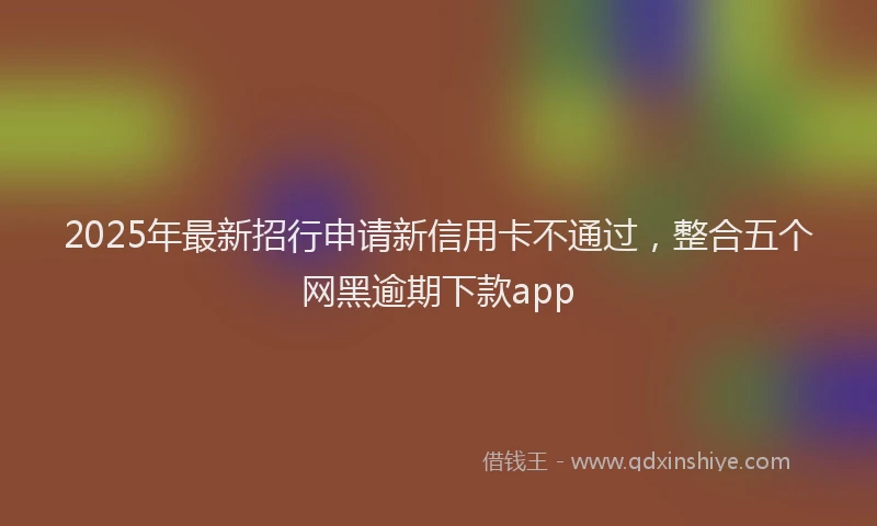2025年最新招行申请新信用卡不通过，整合五个网黑逾期下款app