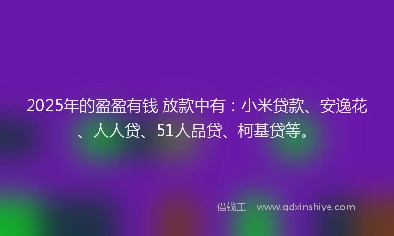 2025年的盈盈有钱 放款中有：小米贷款、安逸花、人人贷、51人品贷、柯基贷等。