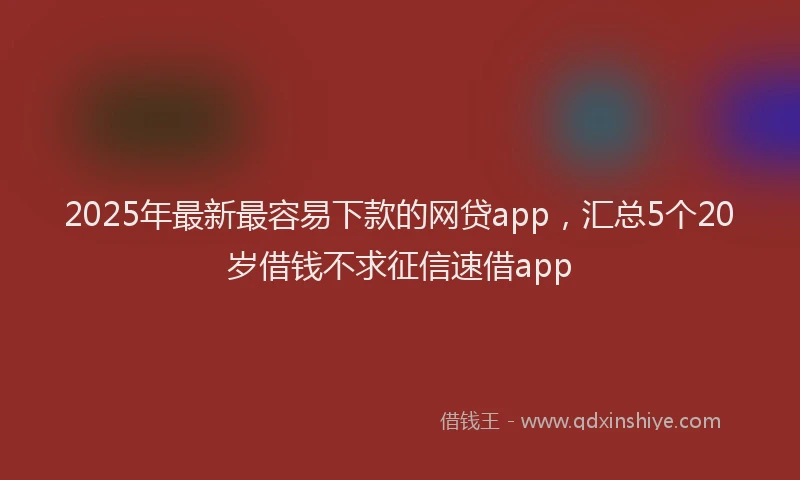2025年最新最容易下款的网贷app，汇总5个20岁借钱不求征信速借app