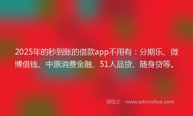 2025年的秒到账的借款app不用有：分期乐、微博借钱、中原消费金融、51人品贷、随身贷等。