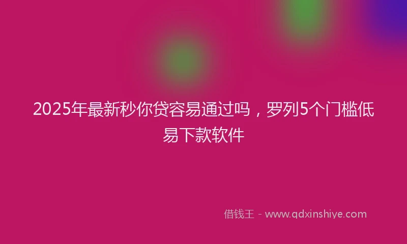 2025年最新秒你贷容易通过吗，罗列5个门槛低易下款软件