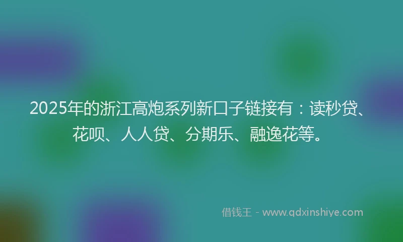 2025年的浙江高炮系列新口子链接有：读秒贷、花呗、人人贷、分期乐、融逸花等。